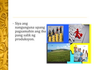 • Siya ang
nangunguna upang
pagsamahin ang iba
pang salik ng
produksyon.
 