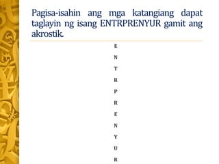 Pagisa-isahin ang mga katangiang dapat
taglayin ng isang ENTRPRENYUR gamit ang
akrostik.
E
N
T
R
P
R
E
N
Y
U
R
 