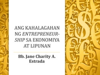 Bb. Jane Charity A.
Estrada
ANG KAHALAGAHAN
NG ENTREPRENEUR-
SHIP SA EKONOMIYA
AT LIPUNAN
 