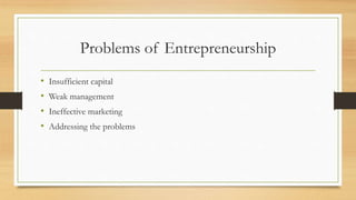 Problems of Entrepreneurship
• Insufficient capital
• Weak management
• Ineffective marketing
• Addressing the problems
 