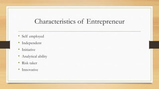 Characteristics of Entrepreneur
• Self employed
• Independent
• Initiative
• Analytical ability
• Risk taker
• Innovative
 