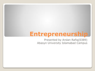 Presented by Arslan Rafiq(0389)
Abasyn University Islamabad Campus
Entrepreneurship
 