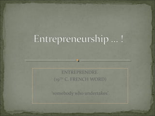 ENTREPRENDRE
(19TH
C. FRENCH WORD)
‘somebody who undertakes’.
 