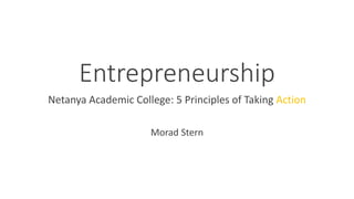 Entrepreneurship
Netanya Academic College: 5 Principles of Taking Action
Morad Stern
 