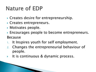  Creates desire for entrepreneurship.
 Creates entrepreneurs.
 Motivates people.
 Encourages people to become entrepreneurs.
Because
1. It Inspires youth for self employment.
2. Changes the entrepreneurial behaviour of
people.
 It is continuous & dynamic process.
 