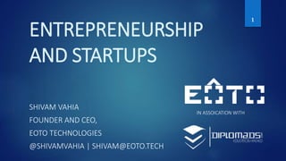 ENTREPRENEURSHIP
AND STARTUPS
SHIVAM VAHIA
FOUNDER AND CEO,
EOTO TECHNOLOGIES
@SHIVAMVAHIA | SHIVAM@EOTO.TECH
IN ASSOICATION WITH
1
 