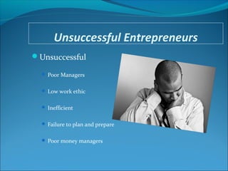 Unsuccessful Entrepreneurs
Unsuccessful
 Poor Managers
 Low work ethic
 Inefficient
 Failure to plan and prepare
 Poor money managers
 