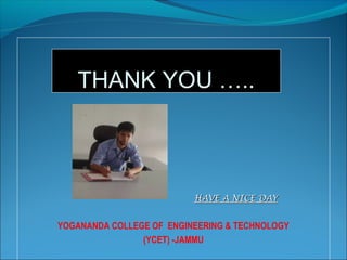 THANK YOU …..
HAVE A NICE DAYHAVE A NICE DAY
YOGANANDA COLLEGE OF ENGINEERING & TECHNOLOGY
(YCET) -JAMMU
 