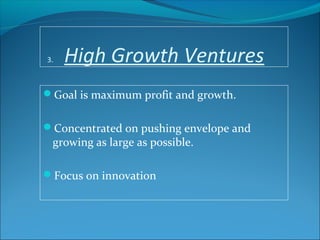 3. High Growth Ventures
Goal is maximum profit and growth.
Concentrated on pushing envelope and
growing as large as possible.
Focus on innovation
 