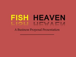 FISH HEAVEN
A Business Proposal Presentation
 