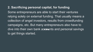 2. Sacrificing personal capital, for funding
Some entrepreneurs are able to start their ventures
relying solely on externa...