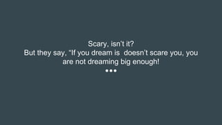 Scary, isn’t it?
But they say, “If you dream is doesn’t scare you, you
are not dreaming big enough!
 