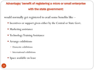 29
would normally get registered to avail some benefits like –
 Incentives or support given either by the Central or State Govt.
 Marketing assistance
 TechnologyTrainingAssistance
 Arrange exhibitions
 Domestic exhibitions
 International exhibitions
 Space available on lease
 