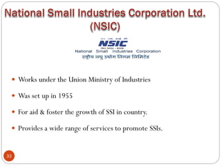33
 Works under the Union Ministry of Industries
 Was set up in 1955
 For aid & foster the growth of SSI in country.
 Provides a wide range of services to promote SSIs.
 