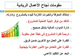 ‫الريادية‬ ‫األعمال‬ ‫نجاح‬ ‫مقومات‬
‫إمتالك‬‫المعرفة‬‫والخبرات‬‫الالزمة‬‫للبدء‬‫بالمشروع‬‫وإدارته‬.
‫التأكد‬‫من‬‫توفر‬‫البنية‬‫التحتية‬‫للمشروع‬.
‫إدارة‬‫الموارد‬‫المالية‬‫بشكل‬‫صحيح‬.
‫ترجمة‬‫فكرة‬‫المشروع‬‫إلى‬‫خطة‬‫عمل‬‫مكتوبة‬.
‫القدرة‬‫على‬‫العمل‬‫مع‬‫اآلخرين‬‫ضمن‬‫فريق‬.
‫القدرة‬‫على‬‫التعامل‬‫مع‬‫األمور‬‫الطارئة‬‫بإيجابية‬.
‫البعد‬‫عن‬‫التقليد‬‫األعمى‬.
30
 