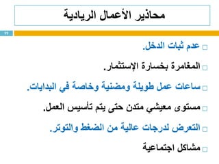 ‫الريادية‬ ‫األعمال‬ ‫محاذير‬
‫عدم‬‫ثبات‬‫الدخل‬.
‫المغامرة‬‫بخسارة‬‫اإلستثمار‬.
‫ساعات‬‫عمل‬‫طويلة‬‫ومضنية‬‫وخاصة‬‫في‬‫البدايات‬.
‫مستوى‬‫معيشي‬‫متدن‬‫حتى‬‫يتم‬‫تأسيس‬‫العمل‬.
‫التعرض‬‫لدرجات‬‫عالية‬‫من‬‫الضغط‬‫والتوتر‬.
‫مشاكل‬‫اجتماعية‬
32
 