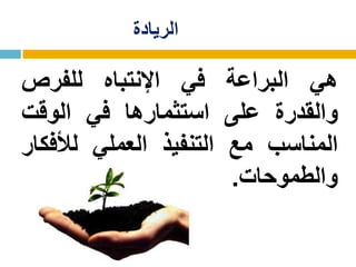 ‫الريادة‬
‫هي‬‫البراعة‬‫في‬‫اإلنتباه‬‫للفرص‬
‫والقدرة‬‫على‬‫استثمارها‬‫في‬‫الوقت‬
‫المناسب‬‫مع‬‫التنفيذ‬‫العملي‬‫لألفكار‬
‫والطموحات‬.
 