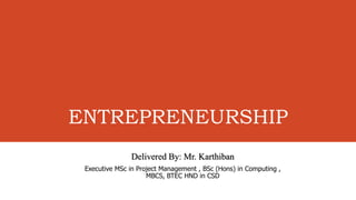 ENTREPRENEURSHIP
Delivered By: Mr. Karthiban
Executive MSc in Project Management , BSc (Hons) in Computing ,
MBCS, BTEC HND in CSD
 