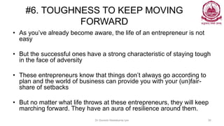 #6. TOUGHNESS TO KEEP MOVING
FORWARD
• As you’ve already become aware, the life of an entrepreneur is not
easy
• But the s...