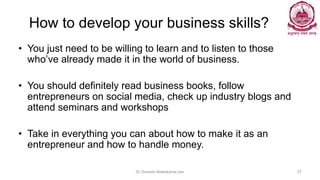 How to develop your business skills?
• You just need to be willing to learn and to listen to those
who’ve already made it ...