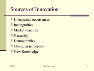 Sources of Innovation
 Unexpected occurrences
 Incongruities
 Market structure
 Necessity
 Demographics
 Changing perception
 New Knowledge
05/14/19 Copy right reserved 10
 