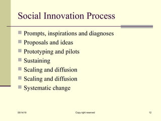 Social Innovation Process
 Prompts, inspirations and diagnoses
 Proposals and ideas
 Prototyping and pilots
 Sustaining
 Scaling and diffusion
 Scaling and diffusion
 Systematic change
05/14/19 Copy right reserved 12
 