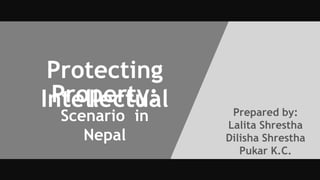 Protecting
IntellectualProperty:
Scenario in
Nepal
Prepared by:
Lalita Shrestha
Dilisha Shrestha
Pukar K.C.
 