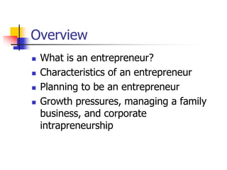 Overview
 What is an entrepreneur?
 Characteristics of an entrepreneur
 Planning to be an entrepreneur
 Growth pressures, managing a family
business, and corporate
intrapreneurship
 