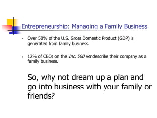 Entrepreneurship: Managing a Family Business
 Over 50% of the U.S. Gross Domestic Product (GDP) is
generated from family business.
 12% of CEOs on the Inc. 500 list describe their company as a
family business.
So, why not dream up a plan and
go into business with your family or
friends?
 