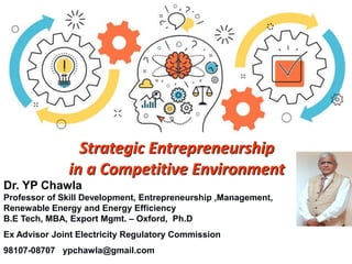 Strategic Entrepreneurship
in a Competitive Environment
Dr. YP Chawla
Professor of Skill Development, Entrepreneurship ,Management,
Renewable Energy and Energy Efficiency
B.E Tech, MBA, Export Mgmt. – Oxford, Ph.D
Ex Advisor Joint Electricity Regulatory Commission
98107-08707 ypchawla@gmail.com
 