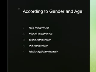 z
According to Gender and Age
i. Man entrepreneur
ii. Woman entrepreneur
iii. Young entrepreneur
iv. Old entrepreneur
v. Middle-aged entrepreneur
 