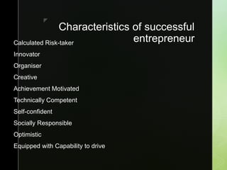 z
Characteristics of successful
entrepreneurCalculated Risk-taker
Innovator
Organiser
Creative
Achievement Motivated
Technically Competent
Self-confident
Socially Responsible
Optimistic
Equipped with Capability to drive
 