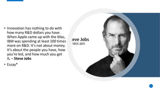 5
• Innovation has nothing to do with
how many R&D dollars you have.
When Apple came up with the Mac,
IBM was spending at least 100 times
more on R&D. It’s not about money.
It’s about the people you have, how
you’re led, and how much you get
it. – Steve Jobs
• Essay*
 