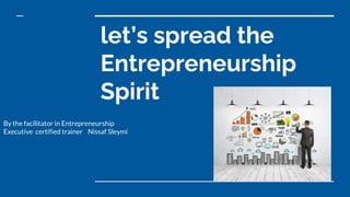 let’s spread the
Entrepreneurship
Spirit
By the facilitator in Entrepreneurship
Executive certified trainer Nissaf Sleymi
 