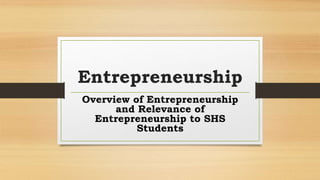 Entrepreneurship
Overview of Entrepreneurship
and Relevance of
Entrepreneurship to SHS
Students
 