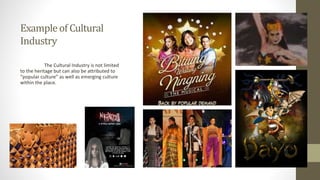 Exampleof Cultural
Industry
The Cultural Industry is not limited
to the heritage but can also be attributed to
“popular culture” as well as emerging culture
within the place.
 