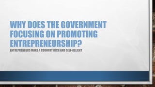 WHY DOES THE GOVERNMENT
FOCUSING ON PROMOTING
ENTREPRENEURSHIP?
ENTREPRENEURS MAKE A COUNTRY RICH AND SELF-RELIENT
 