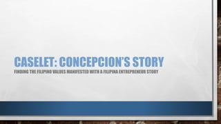 CASELET: CONCEPCION’S STORY
FINDING THE FILIPINO VALUES MANIFESTED WITH A FILIPINA ENTREPRENEUR STORY
 