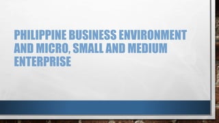 PHILIPPINE BUSINESS ENVIRONMENT
AND MICRO, SMALL AND MEDIUM
ENTERPRISE
 