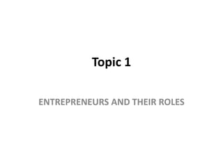 Topic 1
ENTREPRENEURS AND THEIR ROLES
 