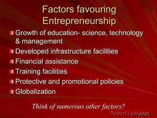 Factors favouring
Entrepreneurship
Growth of education- science, technology
& management
Developed infrastructure facilities
Financial assistance
Training facilities
Protective and promotional policies
Globalization
Think of numerous other factors?
 