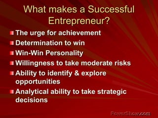 What makes a Successful
Entrepreneur?
The urge for achievement
Determination to win
Win-Win Personality
Willingness to take moderate risks
Ability to identify & explore
opportunities
Analytical ability to take strategic
decisions
 