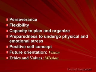 Perseverance
Flexibility
Capacity to plan and organize
Preparedness to undergo physical and
emotional stress
Positive self concept
Future orientation: Vision
Ethics and Values :Mission
 
