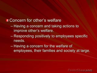 Concern for other’s welfare
– Having a concern and taking actions to
improve other’s welfare.
– Responding positively to employees specific
needs.
– Having a concern for the welfare of
employees, their families and society at large.
 