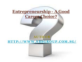 AUTHOR
HTTP://WWW.SBSGROUP.COM.SG/
Entrepreneurship - A Good
Career Choice?
 