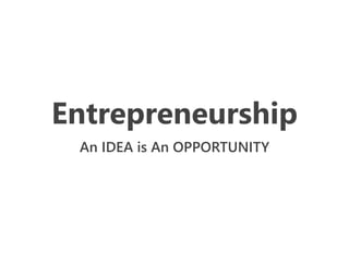 Entrepreneurship
An IDEA is An OPPORTUNITY
 