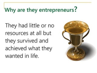 Why are they entrepreneurs?
They had little or no
resources at all but
they survived and
achieved what they
wanted in life.
 