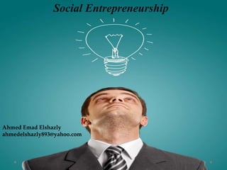 Social Entrepreneurship
Ahmed Emad Elshazly
ahmedelshazly893@yahoo.com
 