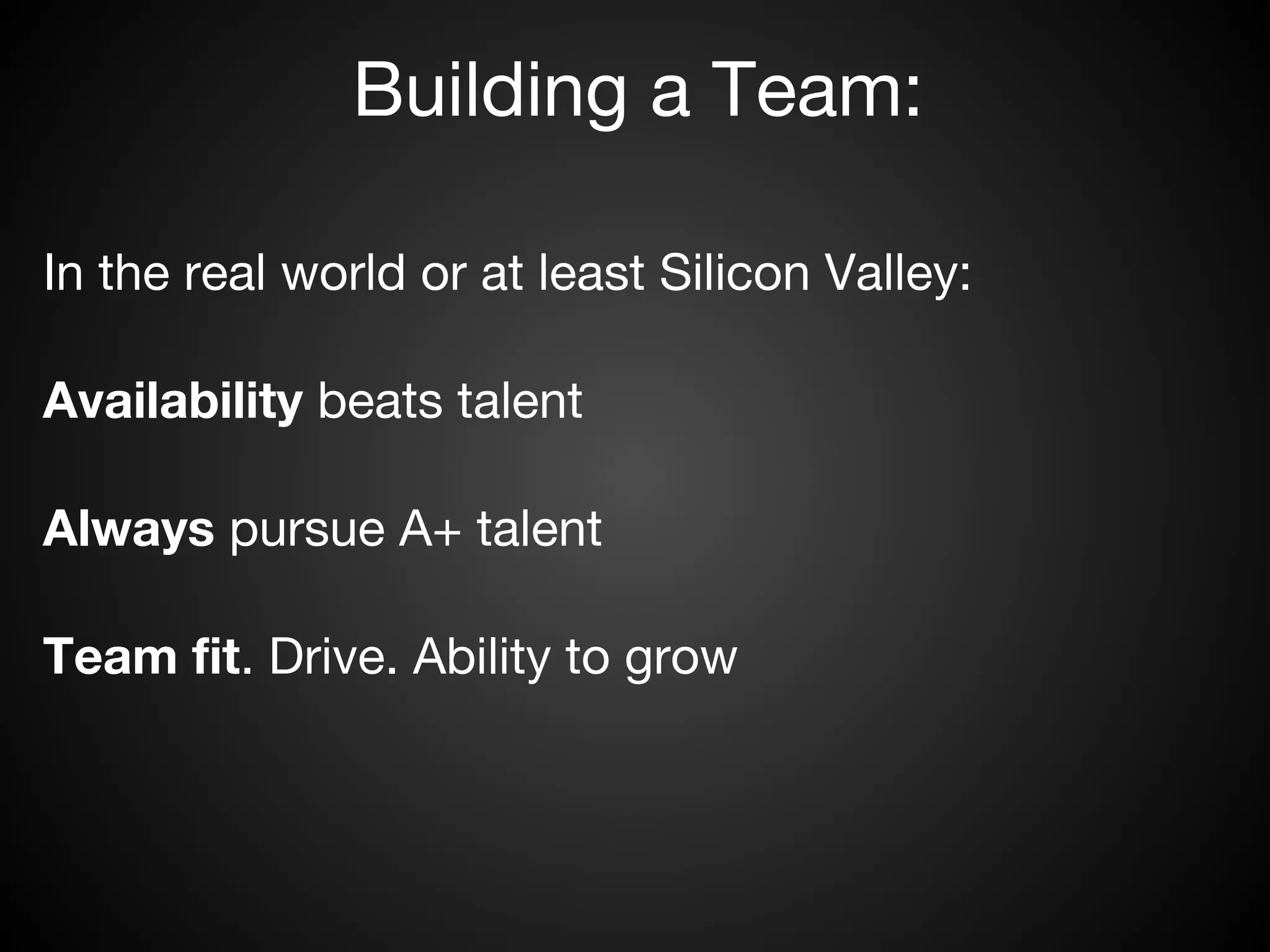 Building a Team:

In the real world or at least Silicon Valley:

Availability beats talent

Always pursue A+ talent

Team fit. Drive. Ability to grow
 