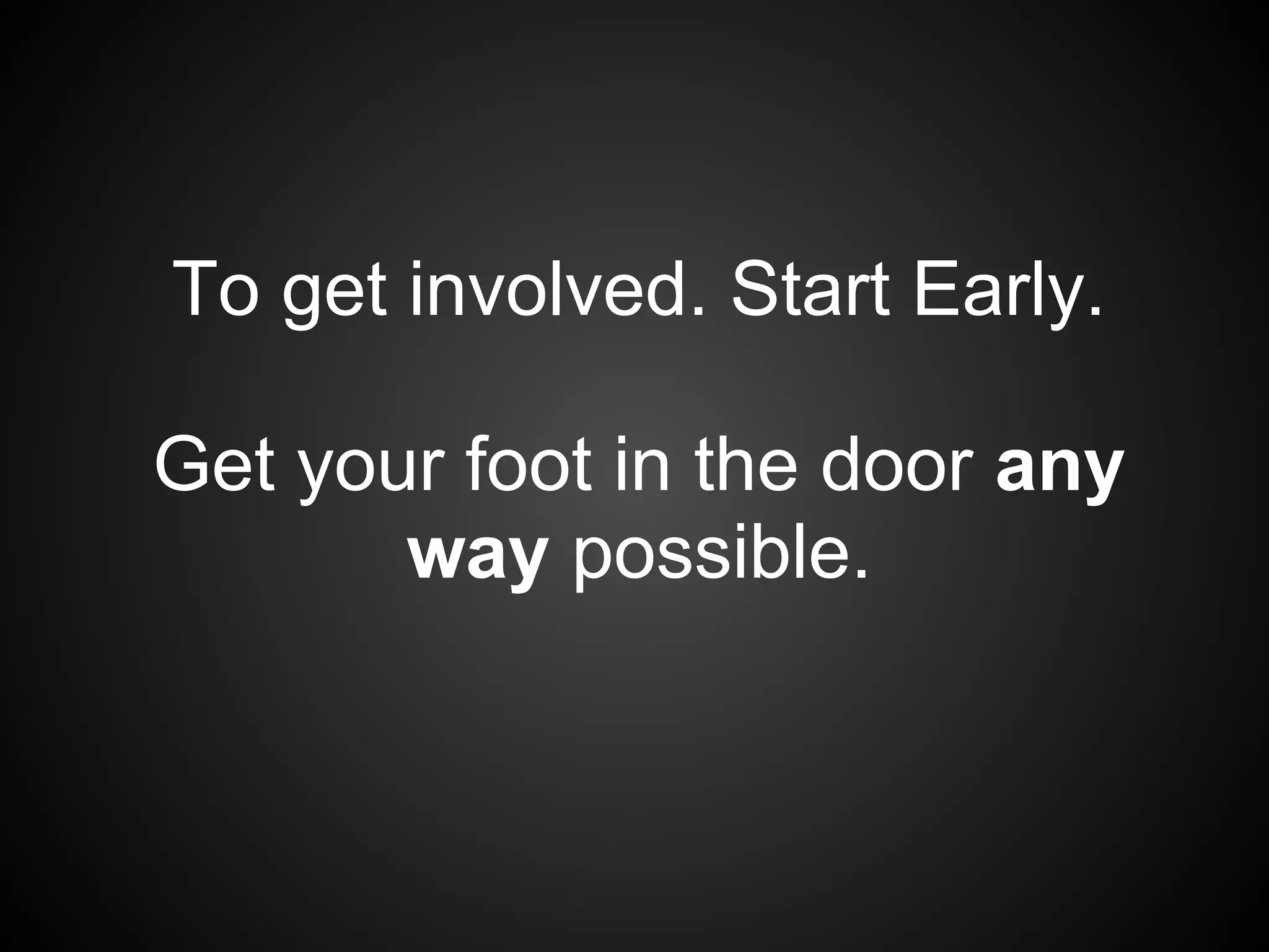 To get involved. Start Early.

Get your foot in the door any
       way possible.
 